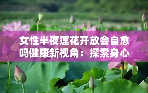 女性半夜莲花开放会自愈吗健康新视角：探索身心自愈的奥秘与可能