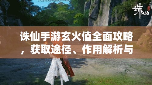 诛仙手游玄火值全面攻略，获取途径、作用解析与管理技巧