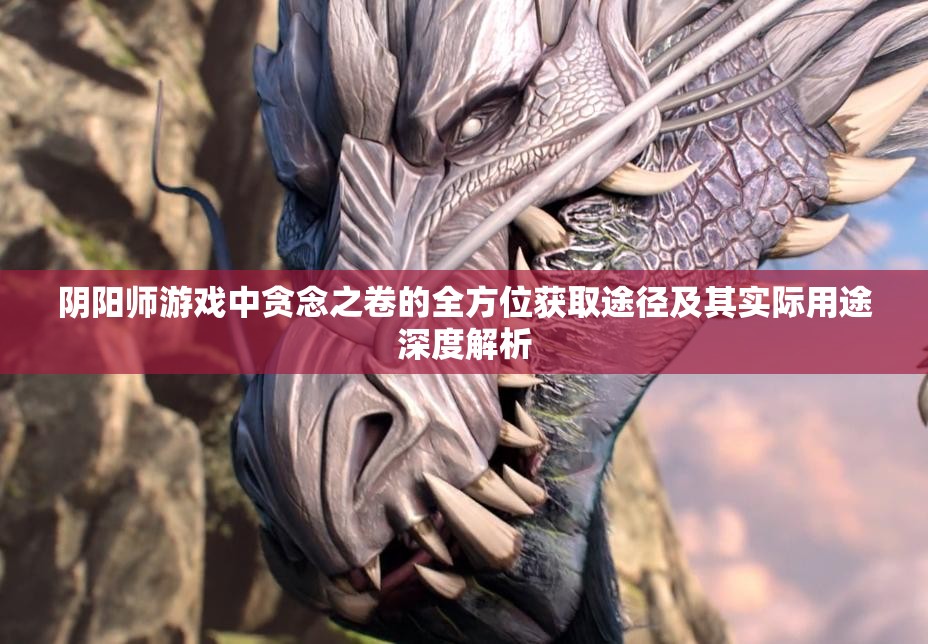 阴阳师游戏中贪念之卷的全方位获取途径及其实际用途深度解析