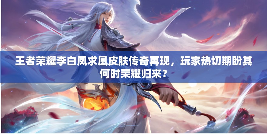 王者荣耀李白凤求凰皮肤传奇再现，玩家热切期盼其何时荣耀归来？