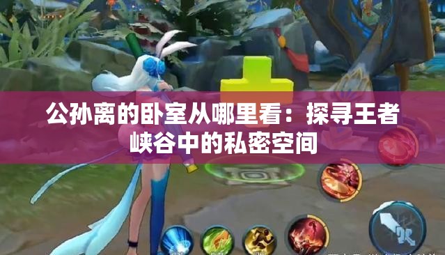 公孙离的卧室从哪里看：探寻王者峡谷中的私密空间