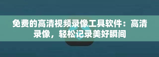免费的高清视频录像工具软件：高清录像，轻松记录美好瞬间