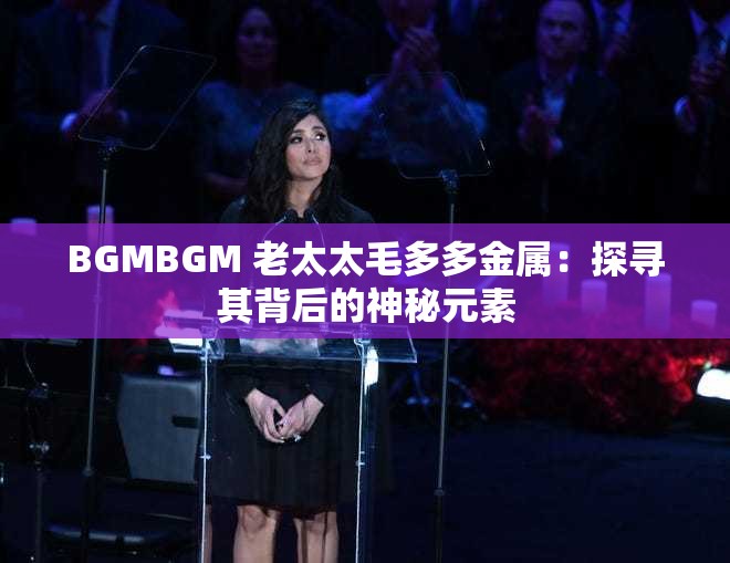 BGMBGM 老太太毛多多金属：探寻其背后的神秘元素