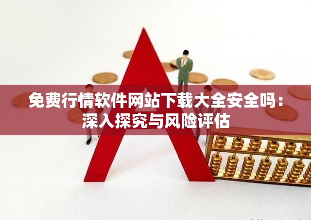免费行情软件网站下载大全安全吗：深入探究与风险评估