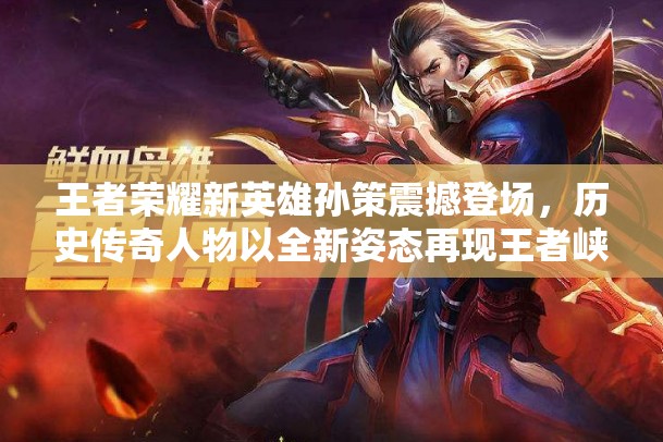 王者荣耀新英雄孙策震撼登场，历史传奇人物以全新姿态再现王者峡谷