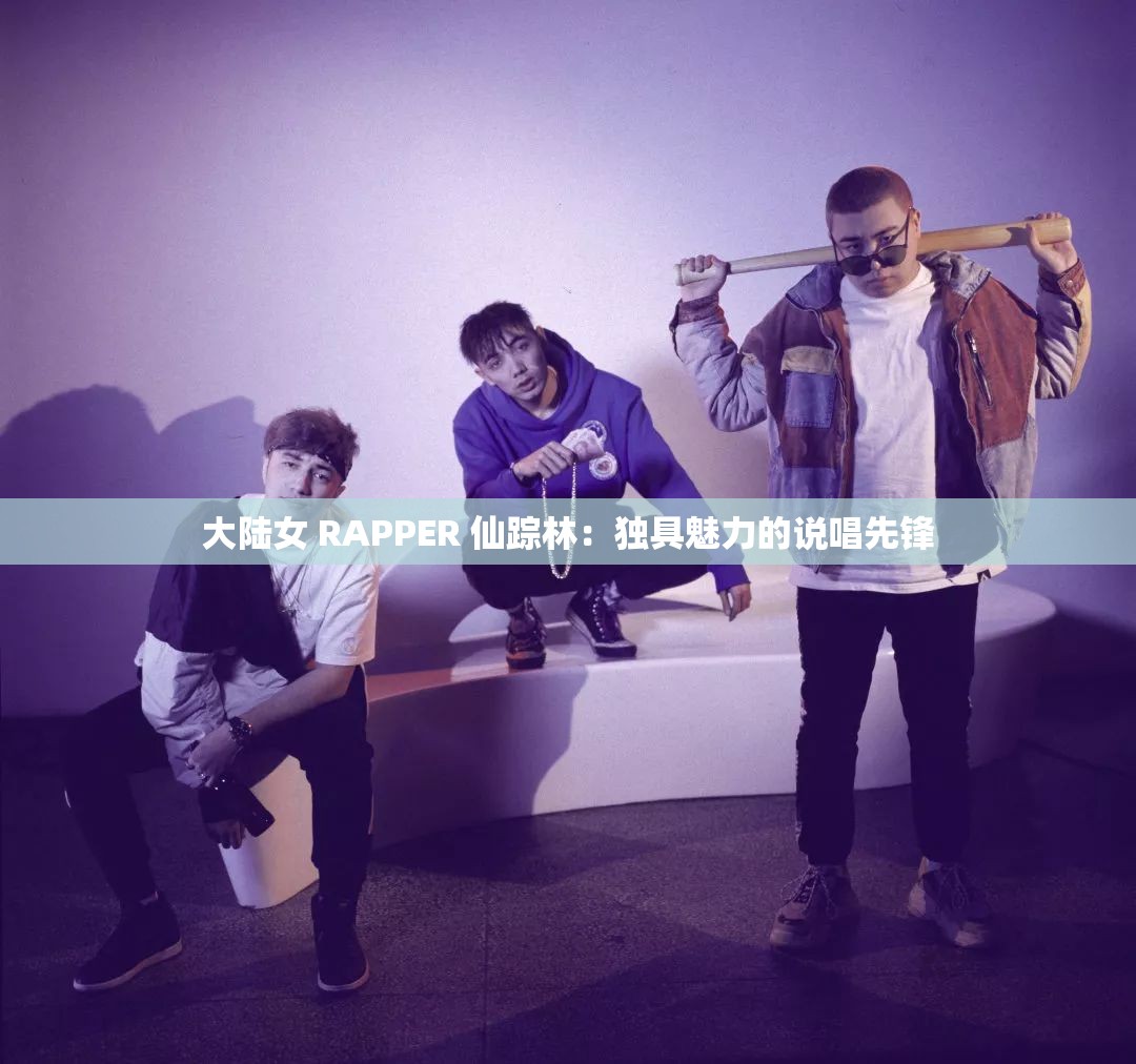 大陆女 RAPPER 仙踪林：独具魅力的说唱先锋