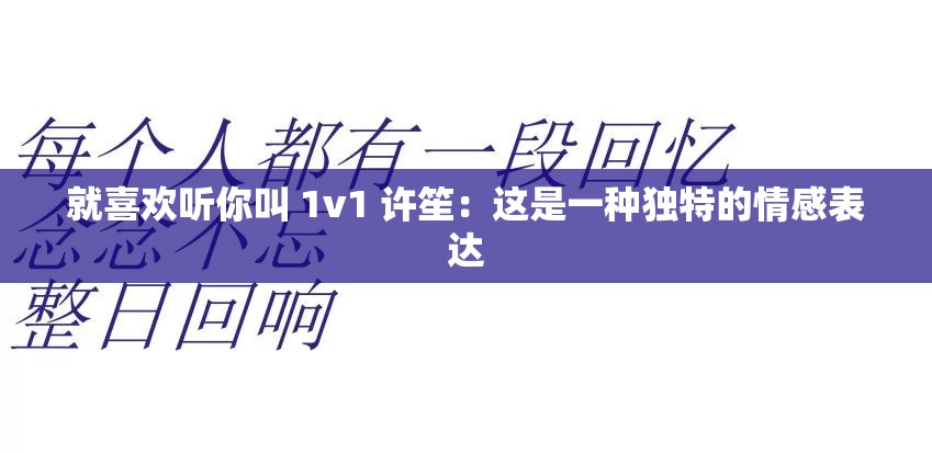 就喜欢听你叫 1v1 许笙：这是一种独特的情感表达