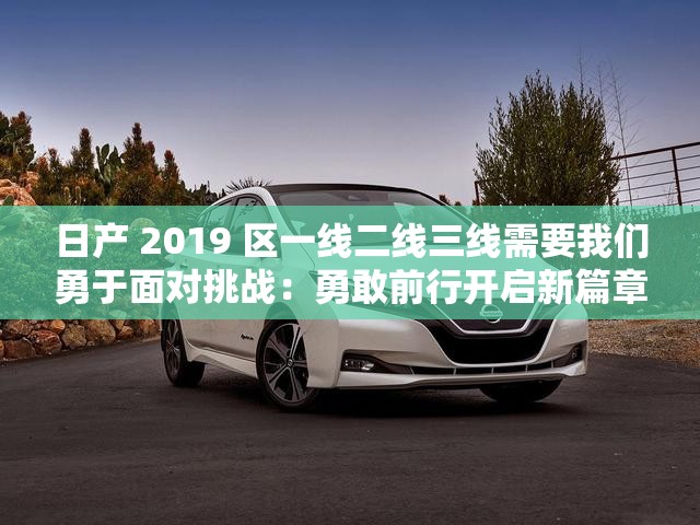日产 2019 区一线二线三线需要我们勇于面对挑战：勇敢前行开启新篇章