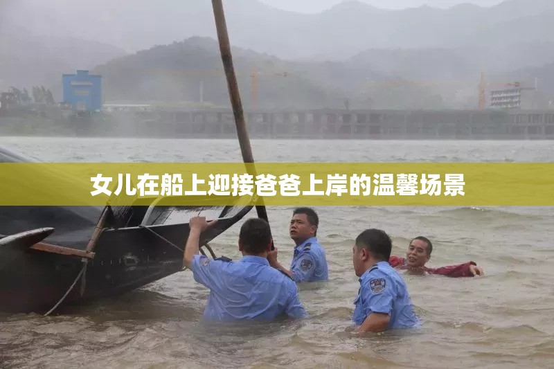 女儿在船上迎接爸爸上岸的温馨场景