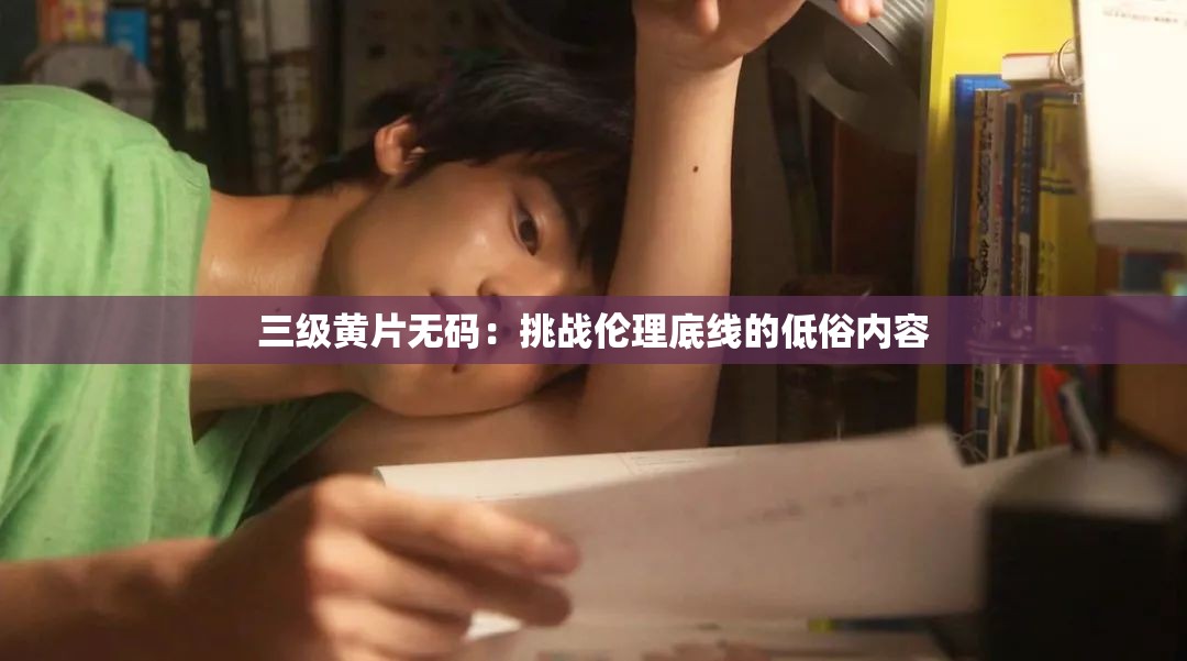 三级黄片无码：挑战伦理底线的低俗内容