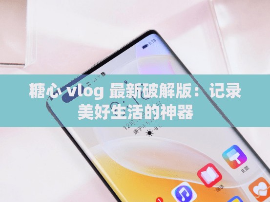 糖心 vlog 最新破解版：记录美好生活的神器