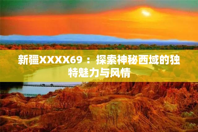新疆XXXX69 ：探索神秘西域的独特魅力与风情