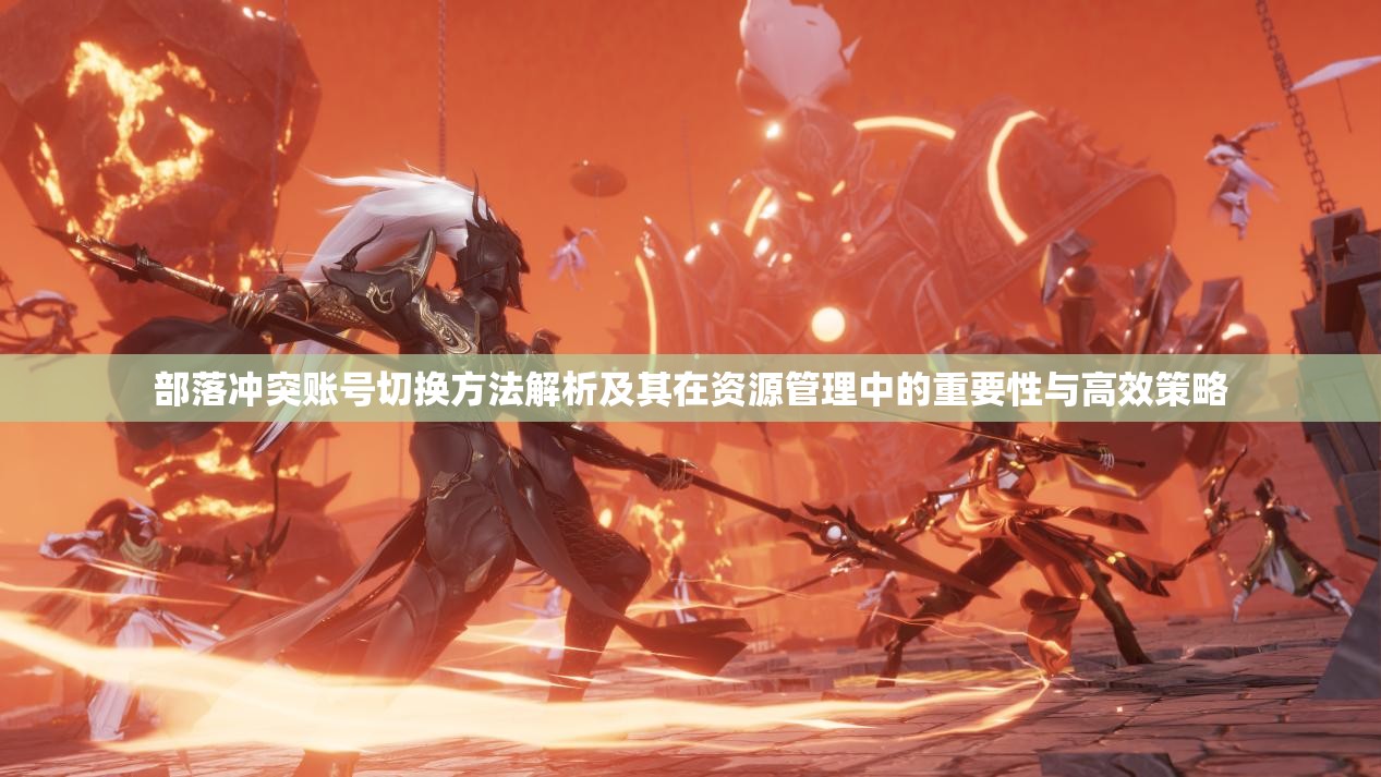 部落冲突账号切换方法解析及其在资源管理中的重要性与高效策略