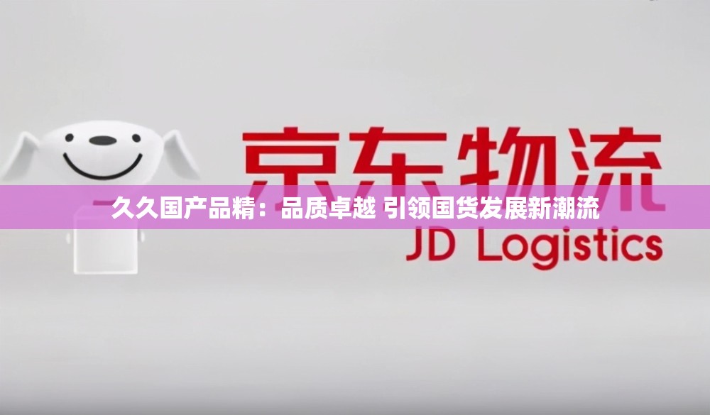 久久国产品精：品质卓越 引领国货发展新潮流
