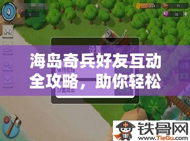 海岛奇兵好友互动全攻略，助你轻松解锁并享受游戏全新乐趣