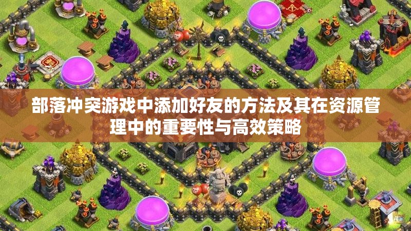 部落冲突游戏中添加好友的方法及其在资源管理中的重要性与高效策略