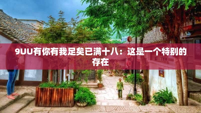 9UU有你有我足矣已满十八：这是一个特别的存在