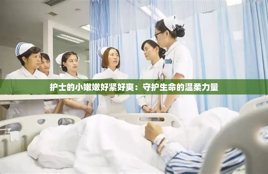 护士的小嫩嫩好紧好爽：守护生命的温柔力量