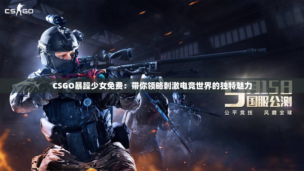 CSGO暴躁少女免费：带你领略刺激电竞世界的独特魅力