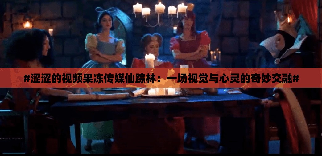 #涩涩的视频果冻传媒仙踪林：一场视觉与心灵的奇妙交融#