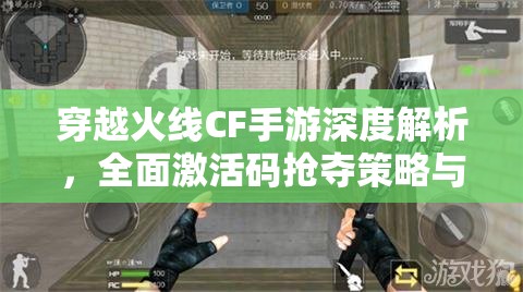 穿越火线CF手游深度解析，全面激活码抢夺策略与技巧指南