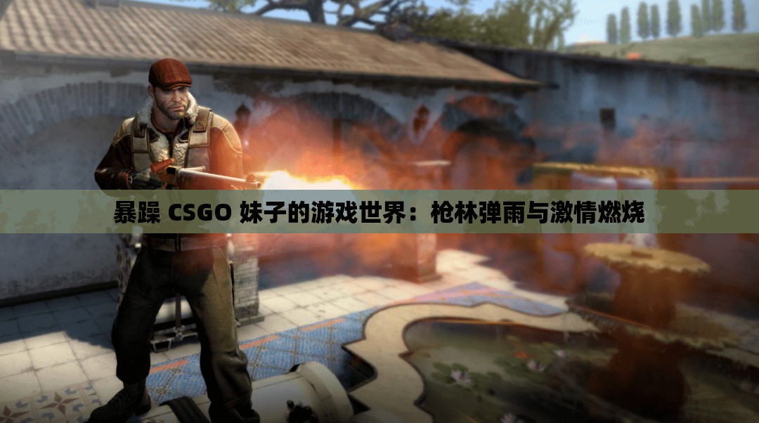暴躁 CSGO 妹子的游戏世界：枪林弹雨与激情燃烧