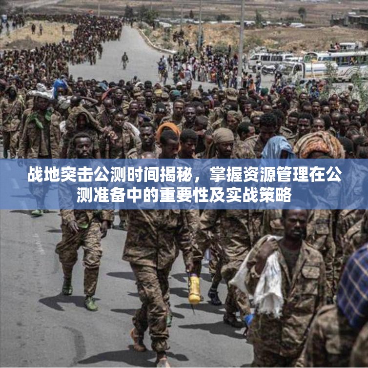 战地突击公测时间揭秘，掌握资源管理在公测准备中的重要性及实战策略