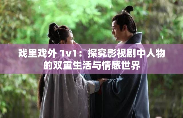 戏里戏外 1v1：探究影视剧中人物的双重生活与情感世界