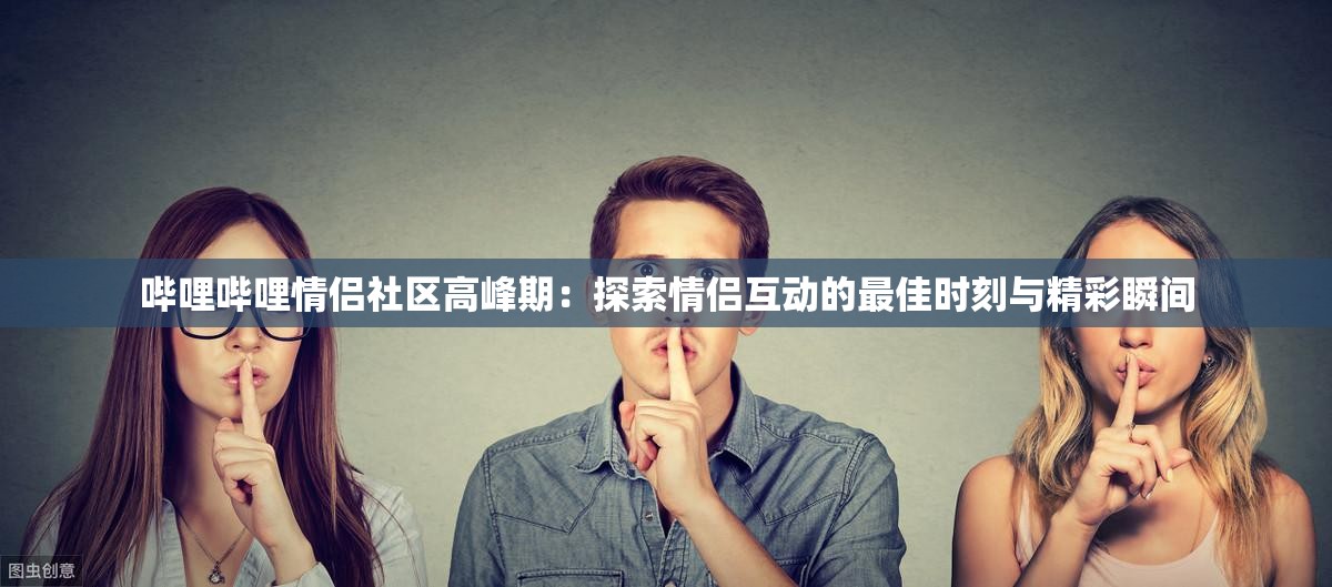 哔哩哔哩情侣社区高峰期：探索情侣互动的最佳时刻与精彩瞬间