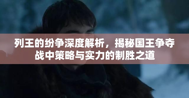 列王的纷争深度解析，揭秘国王争夺战中策略与实力的制胜之道