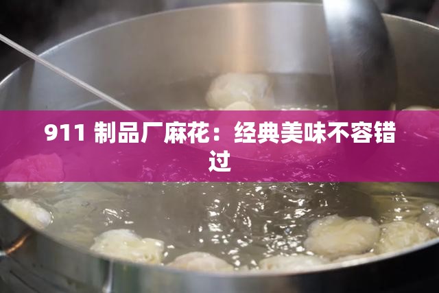 911 制品厂麻花：经典美味不容错过