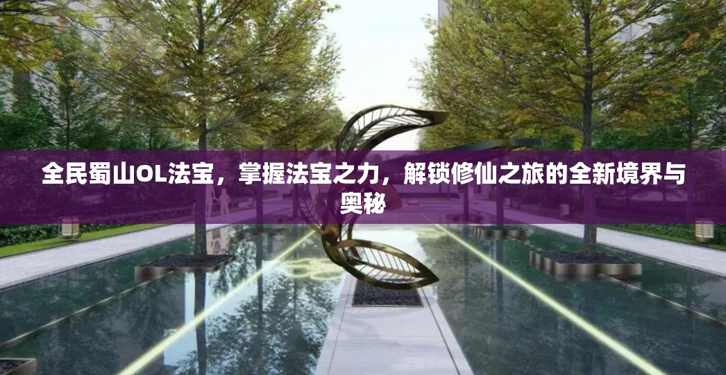 全民蜀山OL法宝，掌握法宝之力，解锁修仙之旅的全新境界与奥秘