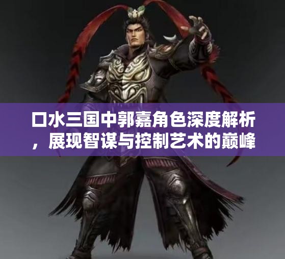 口水三国中郭嘉角色深度解析，展现智谋与控制艺术的巅峰之作
