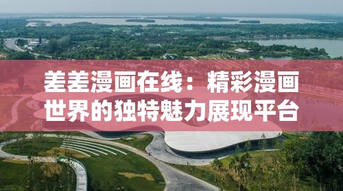 差差漫画在线：精彩漫画世界的独特魅力展现平台