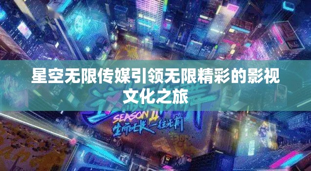 星空无限传媒引领无限精彩的影视文化之旅