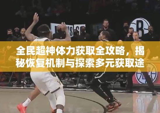 全民超神体力获取全攻略，揭秘恢复机制与探索多元获取途径
