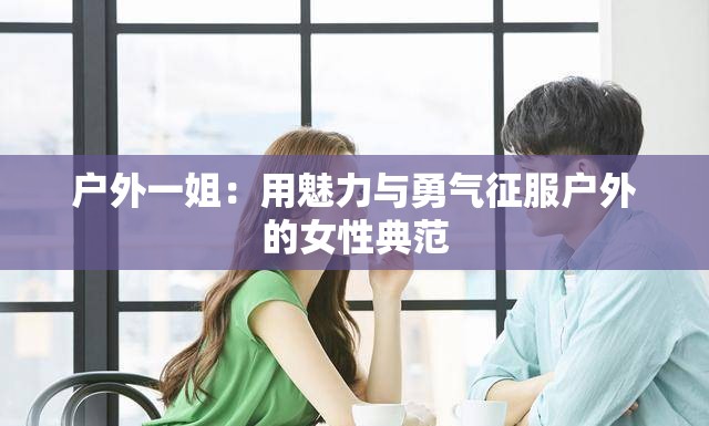 户外一姐：用魅力与勇气征服户外的女性典范