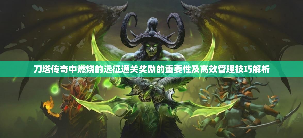 刀塔传奇中燃烧的远征通关奖励的重要性及高效管理技巧解析