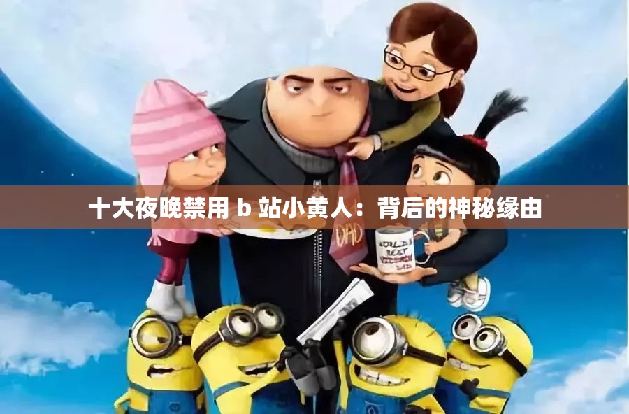 十大夜晚禁用 b 站小黄人：背后的神秘缘由
