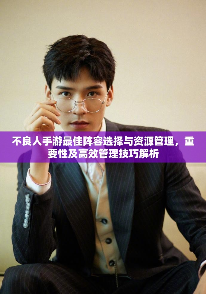 不良人手游最佳阵容选择与资源管理，重要性及高效管理技巧解析
