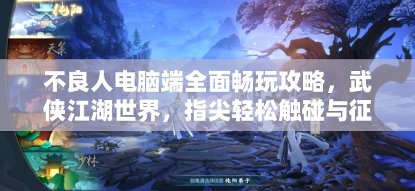 不良人电脑端全面畅玩攻略，武侠江湖世界，指尖轻松触碰与征服