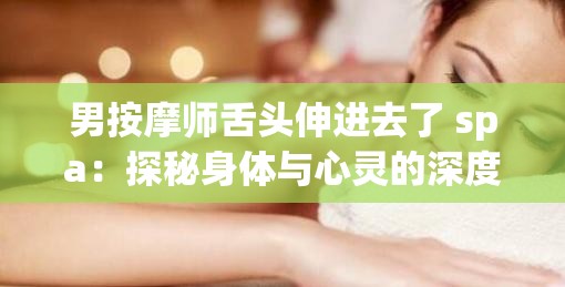 男按摩师舌头伸进去了 spa：探秘身体与心灵的深度放松之旅