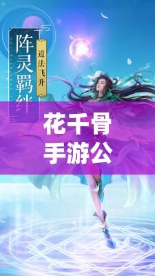 花千骨手游公测盛大开启，万众瞩目的仙侠冒险之旅即将启程