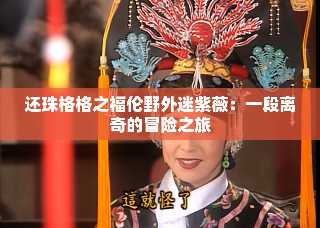 还珠格格之福伦野外迷紫薇：一段离奇的冒险之旅