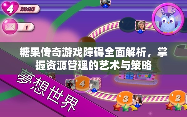 糖果传奇游戏障碍全面解析，掌握资源管理的艺术与策略