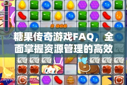 糖果传奇游戏FAQ，全面掌握资源管理的高效策略与指南