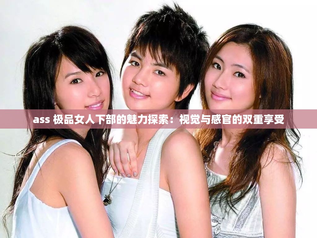 ass 极品女人下部的魅力探索：视觉与感官的双重享受