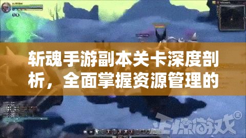 斩魂手游副本关卡深度剖析，全面掌握资源管理的艺术与策略