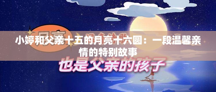 小婷和父亲十五的月亮十六圆：一段温馨亲情的特别故事