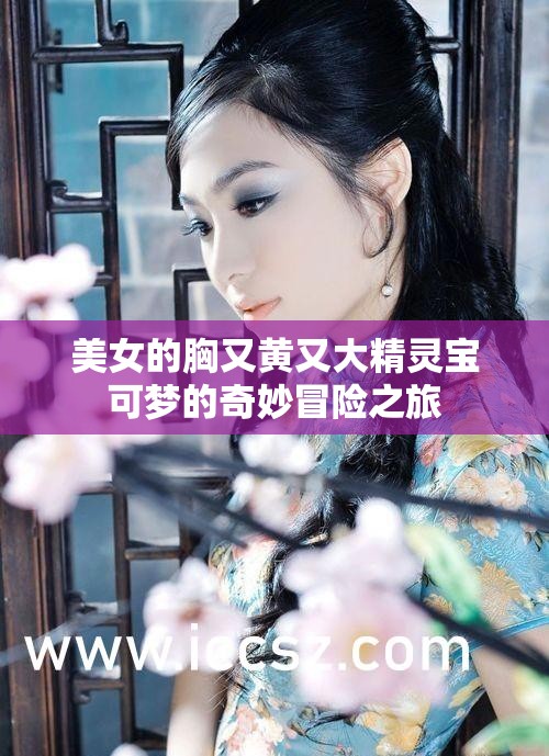 美女的胸又黄又大精灵宝可梦的奇妙冒险之旅